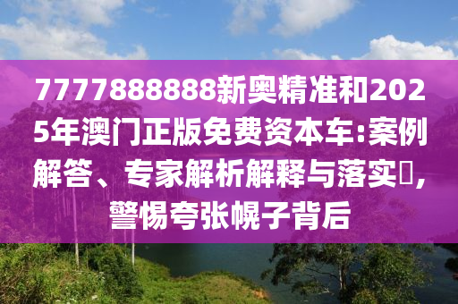 7777888888新奧精準和2025年澳門正版免費資本車:案例解答、專家解析解釋與落實?,警惕夸張幌子背后
